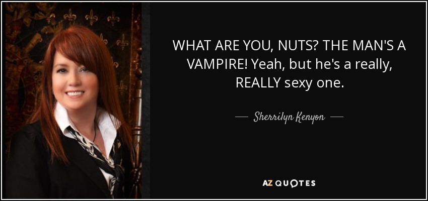 WHAT ARE YOU, NUTS? THE MAN'S A VAMPIRE! Yeah, but he's a really, REALLY sexy one. - Sherrilyn Kenyon