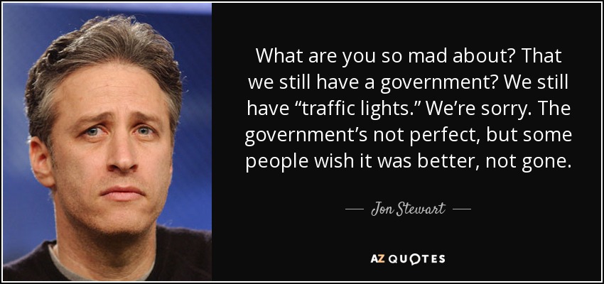 What are you so mad about? That we still have a government? We still have “traffic lights.” We’re sorry. The government’s not perfect, but some people wish it was better, not gone. - Jon Stewart