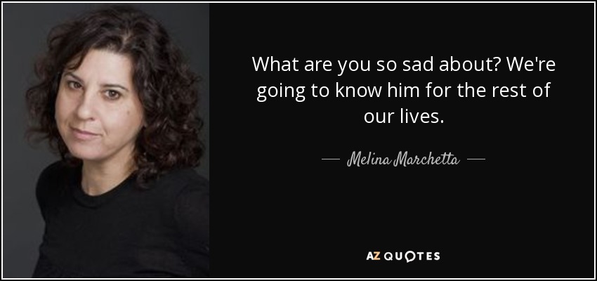 What are you so sad about? We're going to know him for the rest of our lives. - Melina Marchetta