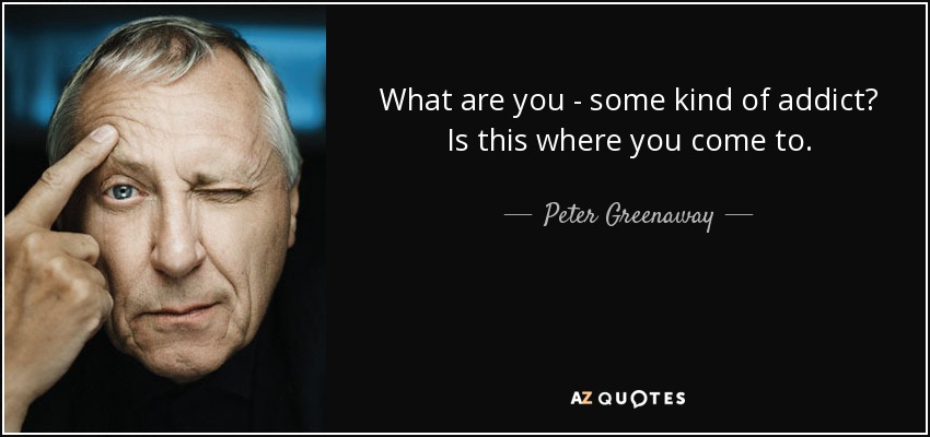 What are you - some kind of addict? Is this where you come to. - Peter Greenaway