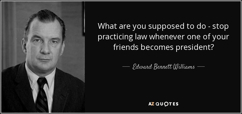 What are you supposed to do - stop practicing law whenever one of your friends becomes president? - Edward Bennett Williams