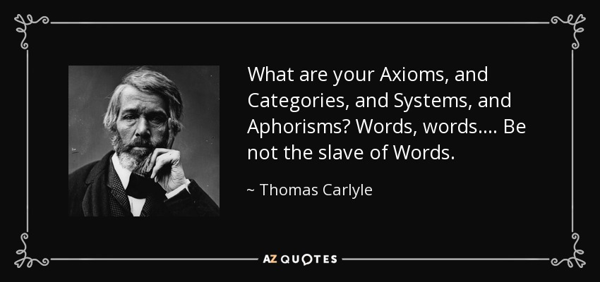 What are your Axioms, and Categories, and Systems, and Aphorisms? Words, words.... Be not the slave of Words. - Thomas Carlyle