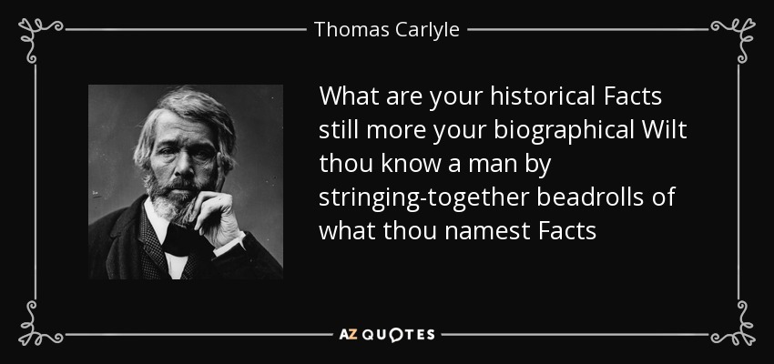 What are your historical Facts still more your biographical Wilt thou know a man by stringing-together beadrolls of what thou namest Facts - Thomas Carlyle