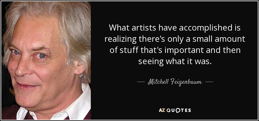 What artists have accomplished is realizing there's only a small amount of stuff that's important and then seeing what it was. - Mitchell Feigenbaum