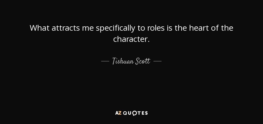 What attracts me specifically to roles is the heart of the character. - Tishuan Scott