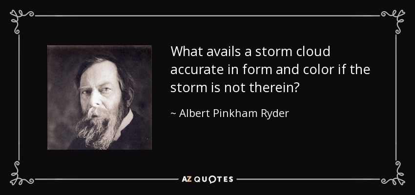 What avails a storm cloud accurate in form and color if the storm is not therein? - Albert Pinkham Ryder