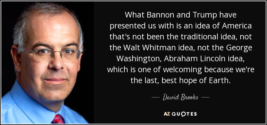 What Bannon and Trump have presented us with is an idea of America that's not been the traditional idea, not the Walt Whitman idea, not the George Washington, Abraham Lincoln idea, which is one of welcoming because we're the last, best hope of Earth. - David Brooks