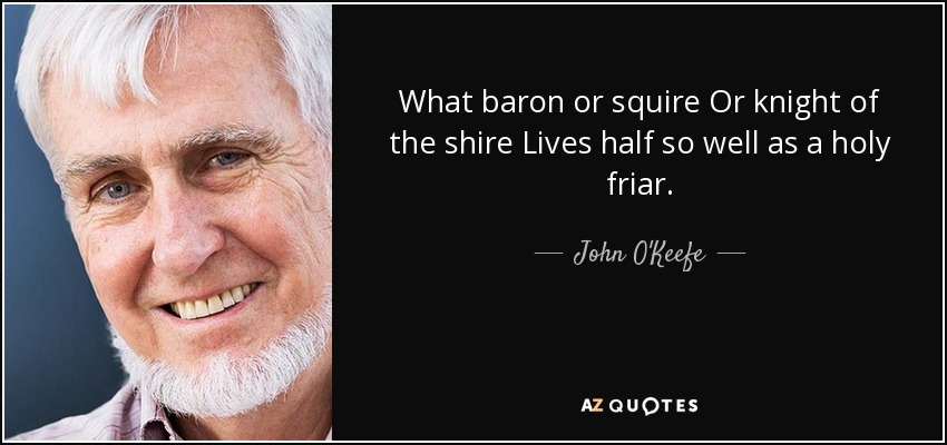 What baron or squire Or knight of the shire Lives half so well as a holy friar. - John O'Keefe