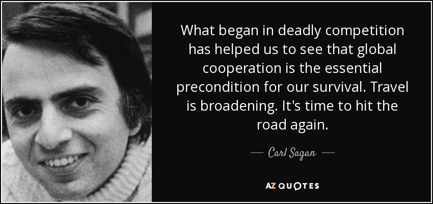 What began in deadly competition has helped us to see that global cooperation is the essential precondition for our survival. Travel is broadening. It's time to hit the road again. - Carl Sagan