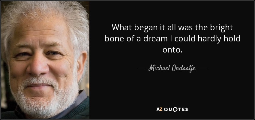 What began it all was the bright bone of a dream I could hardly hold onto. - Michael Ondaatje