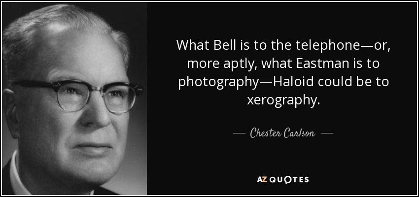 What Bell is to the telephone—or, more aptly, what Eastman is to photography—Haloid could be to xerography. - Chester Carlson