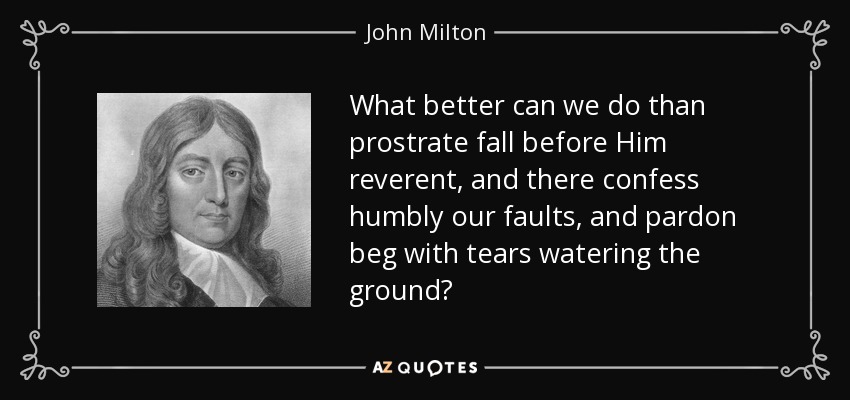 What better can we do than prostrate fall before Him reverent, and there confess humbly our faults, and pardon beg with tears watering the ground? - John Milton