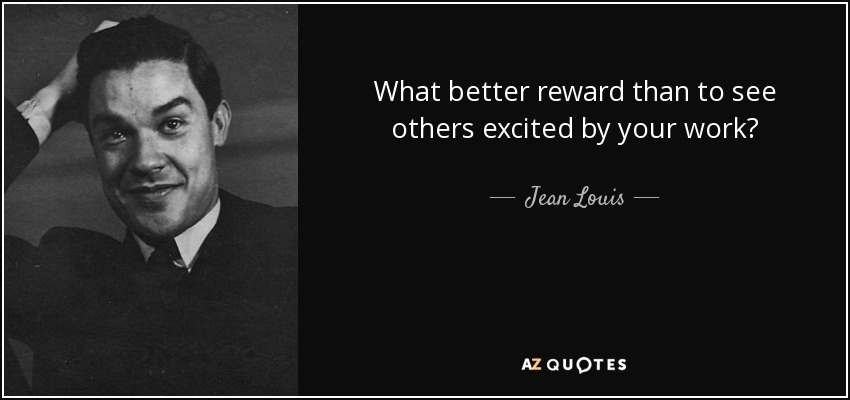 What better reward than to see others excited by your work? - Jean Louis