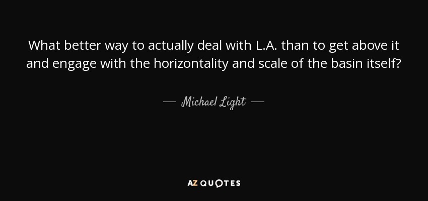 What better way to actually deal with L.A. than to get above it and engage with the horizontality and scale of the basin itself? - Michael Light