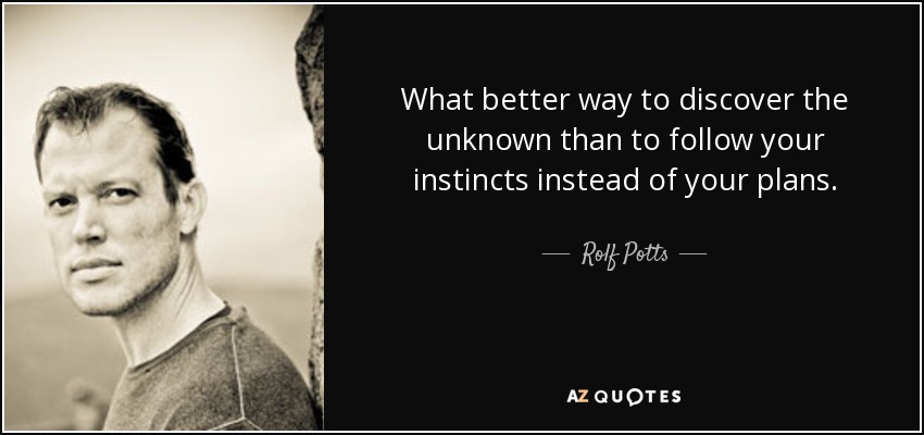 What better way to discover the unknown than to follow your instincts instead of your plans. - Rolf Potts