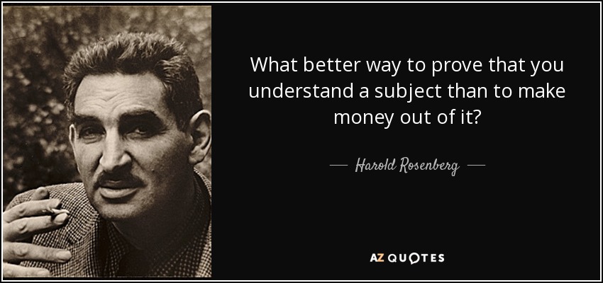 What better way to prove that you understand a subject than to make money out of it? - Harold Rosenberg