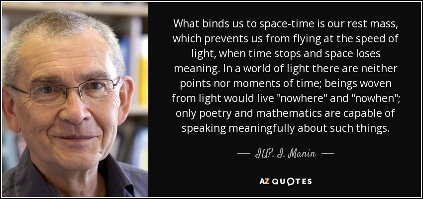 What binds us to space-time is our rest mass, which prevents us from flying at the speed of light, when time stops and space loses meaning. In a world of light there are neither points nor moments of time; beings woven from light would live 