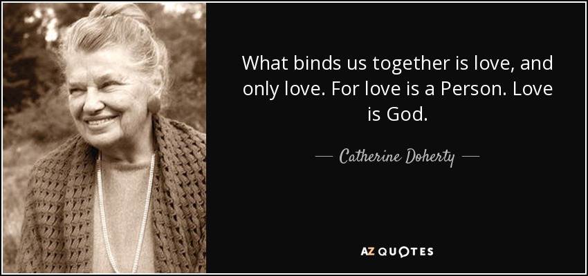 What binds us together is love, and only love. For love is a Person. Love is God. - Catherine Doherty