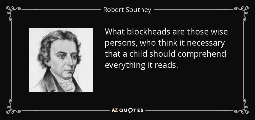 What blockheads are those wise persons, who think it necessary that a child should comprehend everything it reads. - Robert Southey