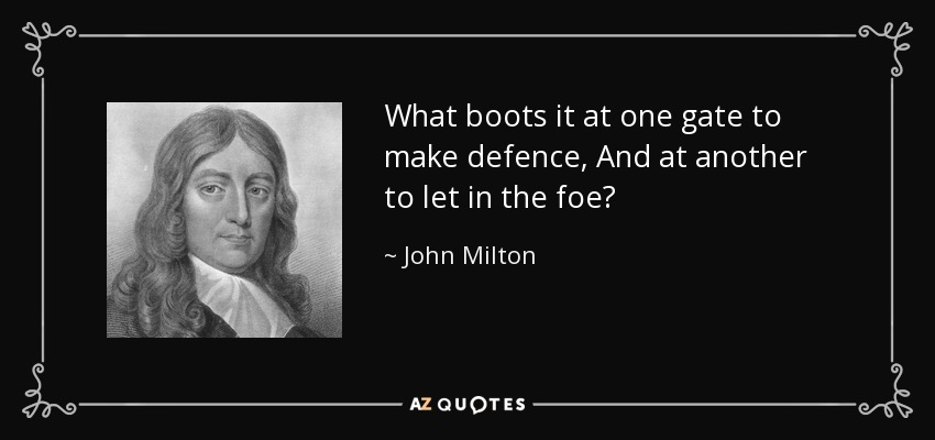 What boots it at one gate to make defence, And at another to let in the foe? - John Milton