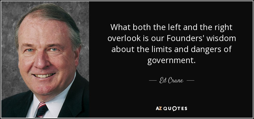 What both the left and the right overlook is our Founders' wisdom about the limits and dangers of government. - Ed Crane