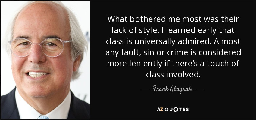 What bothered me most was their lack of style. I learned early that class is universally admired. Almost any fault, sin or crime is considered more leniently if there's a touch of class involved. - Frank Abagnale