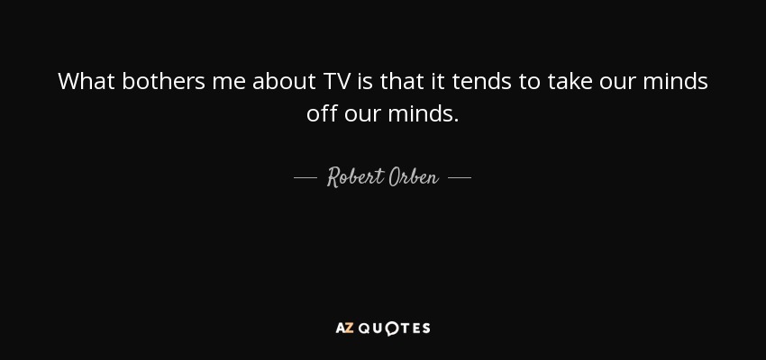 What bothers me about TV is that it tends to take our minds off our minds. - Robert Orben