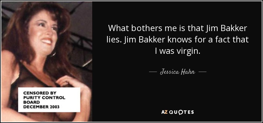 What bothers me is that Jim Bakker lies. Jim Bakker knows for a fact that I was virgin. - Jessica Hahn