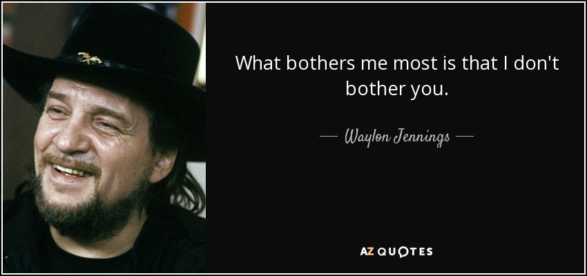 What bothers me most is that I don't bother you. - Waylon Jennings
