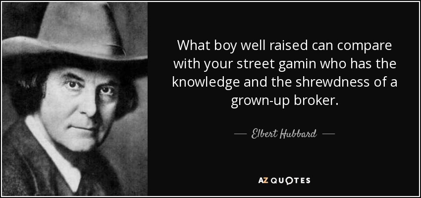 What boy well raised can compare with your street gamin who has the knowledge and the shrewdness of a grown-up broker. - Elbert Hubbard