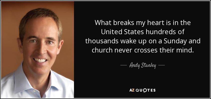 What breaks my heart is in the United States hundreds of thousands wake up on a Sunday and church never crosses their mind. - Andy Stanley