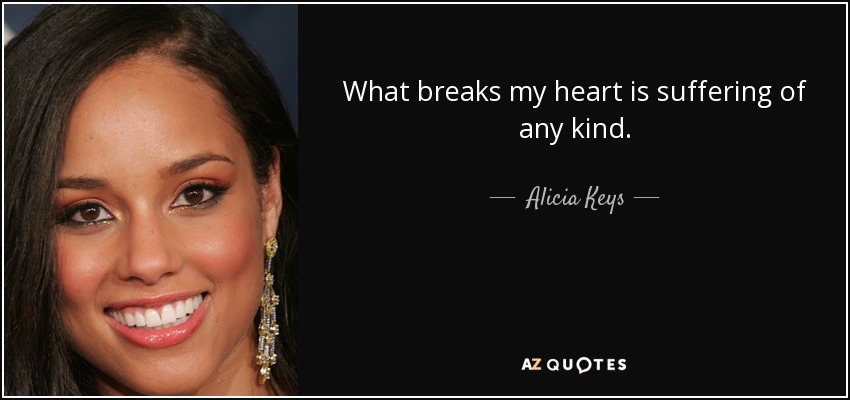 What breaks my heart is suffering of any kind. - Alicia Keys