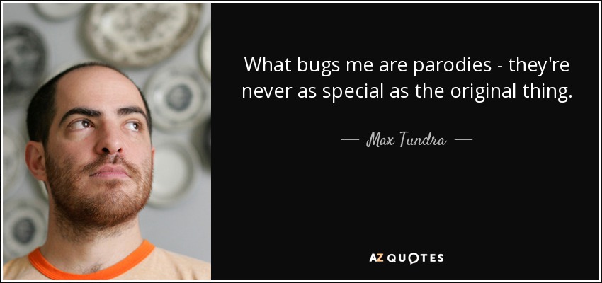 What bugs me are parodies - they're never as special as the original thing. - Max Tundra