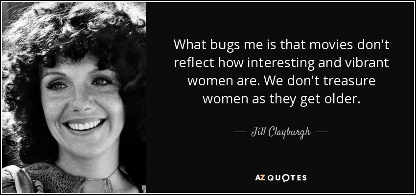 What bugs me is that movies don't reflect how interesting and vibrant women are. We don't treasure women as they get older. - Jill Clayburgh
