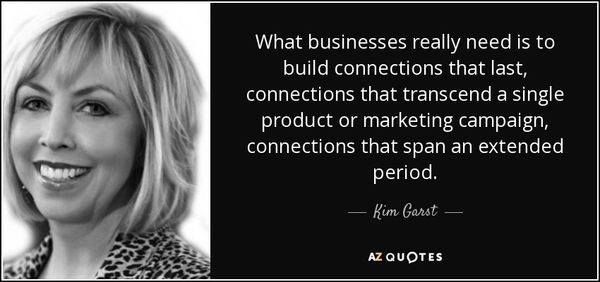 What businesses really need is to build connections that last, connections that transcend a single product or marketing campaign, connections that span an extended period. - Kim Garst