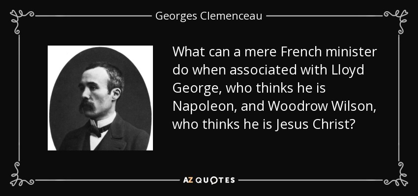What can a mere French minister do when associated with Lloyd George, who thinks he is Napoleon, and Woodrow Wilson, who thinks he is Jesus Christ? - Georges Clemenceau
