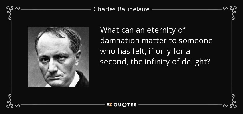 What can an eternity of damnation matter to someone who has felt, if only for a second, the infinity of delight? - Charles Baudelaire