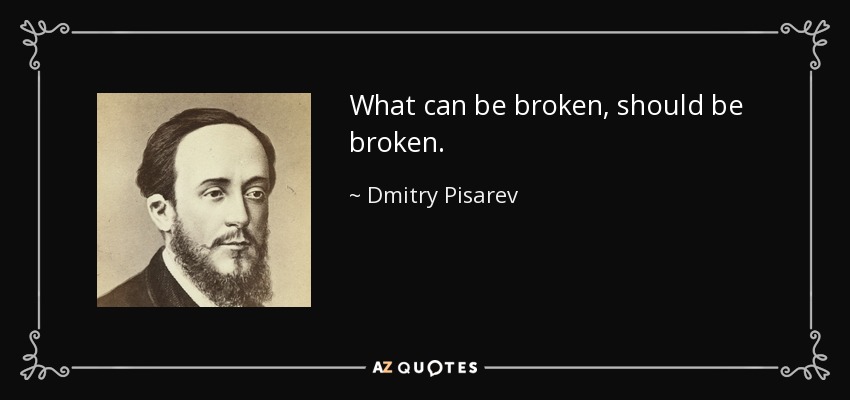 What can be broken, should be broken. - Dmitry Pisarev