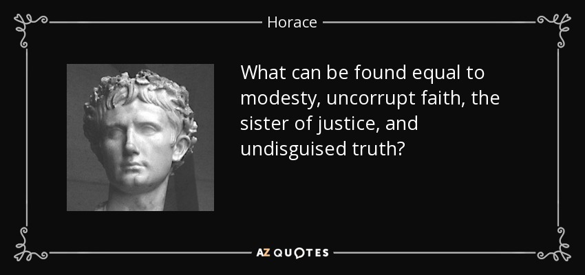 What can be found equal to modesty, uncorrupt faith, the sister of justice, and undisguised truth? - Horace
