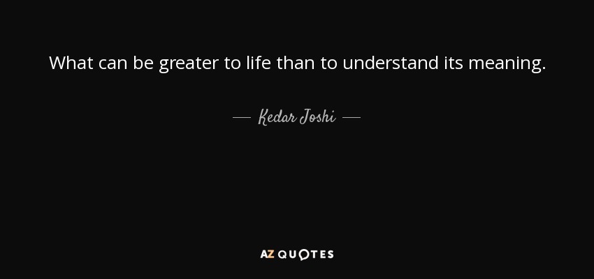 What can be greater to life than to understand its meaning. - Kedar Joshi