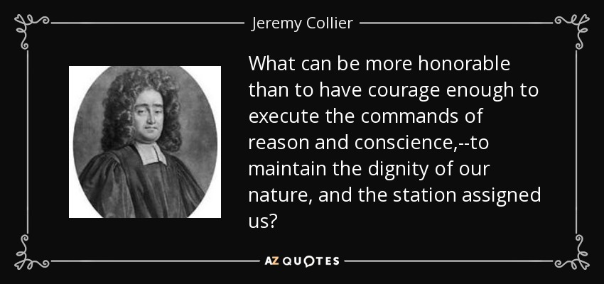 What can be more honorable than to have courage enough to execute the commands of reason and conscience,--to maintain the dignity of our nature, and the station assigned us? - Jeremy Collier