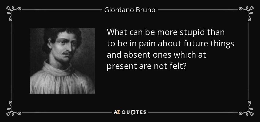 What can be more stupid than to be in pain about future things and absent ones which at present are not felt? - Giordano Bruno