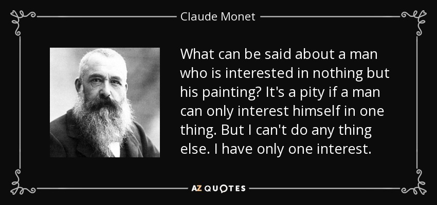 What can be said about a man who is interested in nothing but his painting? It's a pity if a man can only interest himself in one thing. But I can't do any thing else. I have only one interest. - Claude Monet