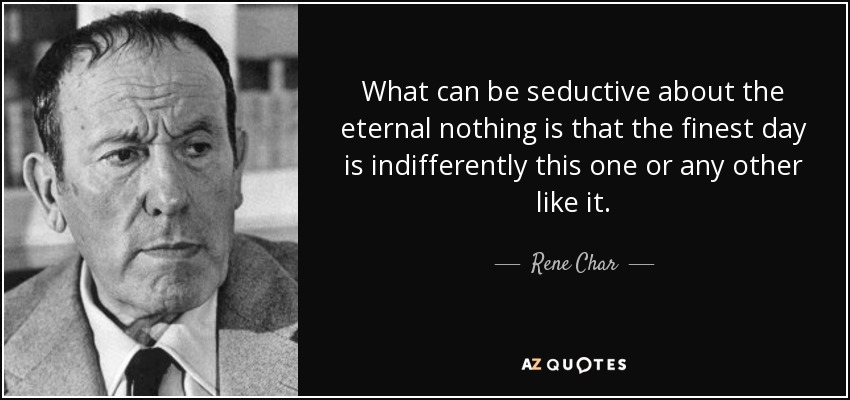 What can be seductive about the eternal nothing is that the finest day is indifferently this one or any other like it. - Rene Char