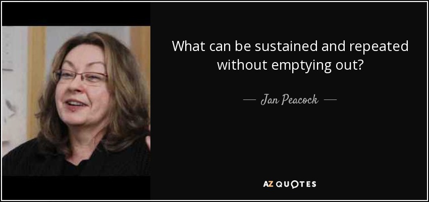 What can be sustained and repeated without emptying out? - Jan Peacock