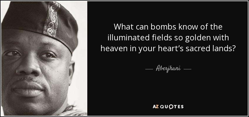 What can bombs know of the illuminated fields so golden with heaven in your heart’s sacred lands? - Aberjhani