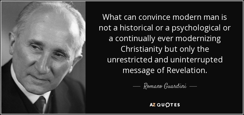 What can convince modern man is not a historical or a psychological or a continually ever modernizing Christianity but only the unrestricted and uninterrupted message of Revelation. - Romano Guardini
