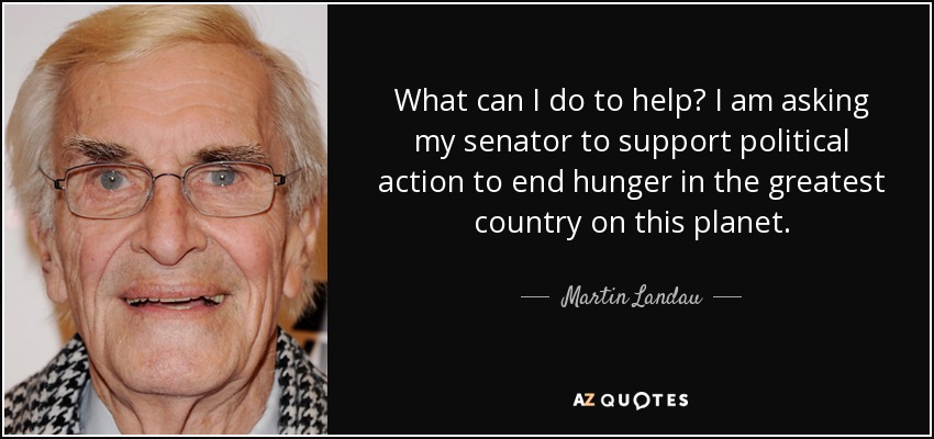 What can I do to help? I am asking my senator to support political action to end hunger in the greatest country on this planet. - Martin Landau