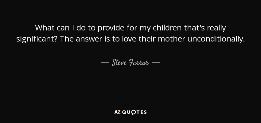 What can I do to provide for my children that's really significant? The answer is to love their mother unconditionally. - Steve Farrar