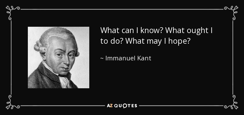 What can I know? What ought I to do? What may I hope? - Immanuel Kant